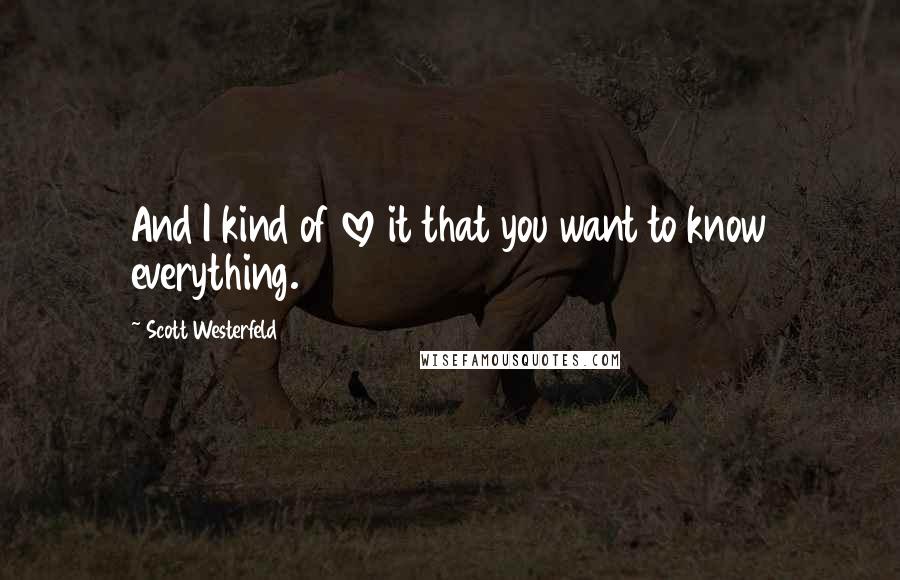 Scott Westerfeld Quotes: And I kind of love it that you want to know everything.