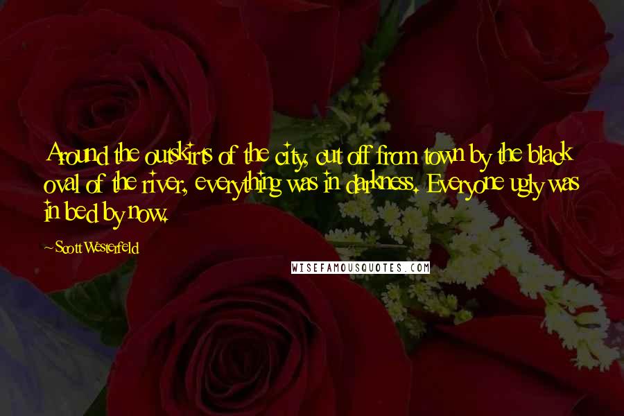 Scott Westerfeld Quotes: Around the outskirts of the city, cut off from town by the black oval of the river, everything was in darkness. Everyone ugly was in bed by now.