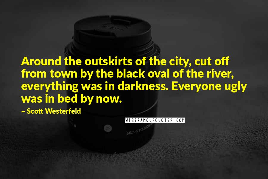 Scott Westerfeld Quotes: Around the outskirts of the city, cut off from town by the black oval of the river, everything was in darkness. Everyone ugly was in bed by now.