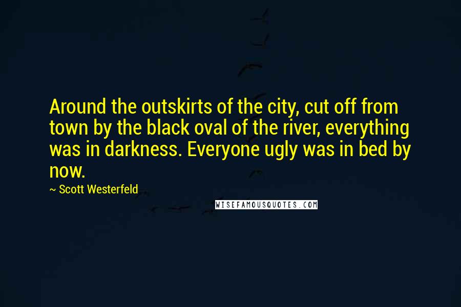 Scott Westerfeld Quotes: Around the outskirts of the city, cut off from town by the black oval of the river, everything was in darkness. Everyone ugly was in bed by now.