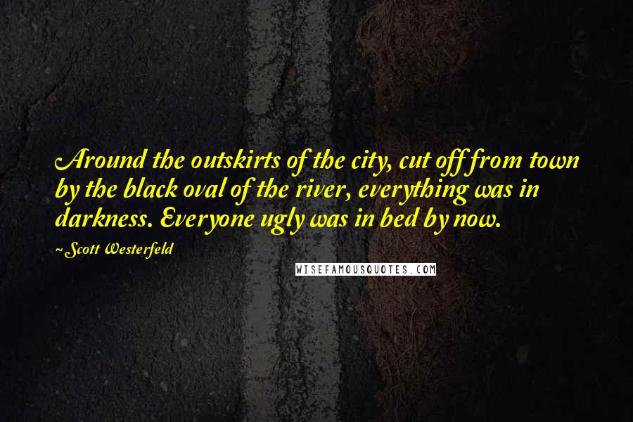 Scott Westerfeld Quotes: Around the outskirts of the city, cut off from town by the black oval of the river, everything was in darkness. Everyone ugly was in bed by now.