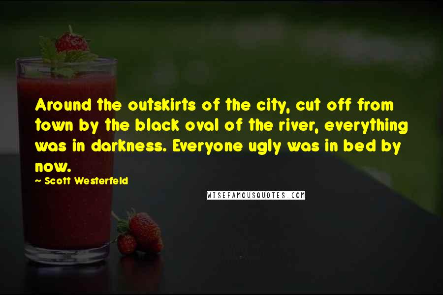 Scott Westerfeld Quotes: Around the outskirts of the city, cut off from town by the black oval of the river, everything was in darkness. Everyone ugly was in bed by now.