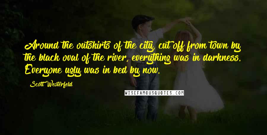 Scott Westerfeld Quotes: Around the outskirts of the city, cut off from town by the black oval of the river, everything was in darkness. Everyone ugly was in bed by now.