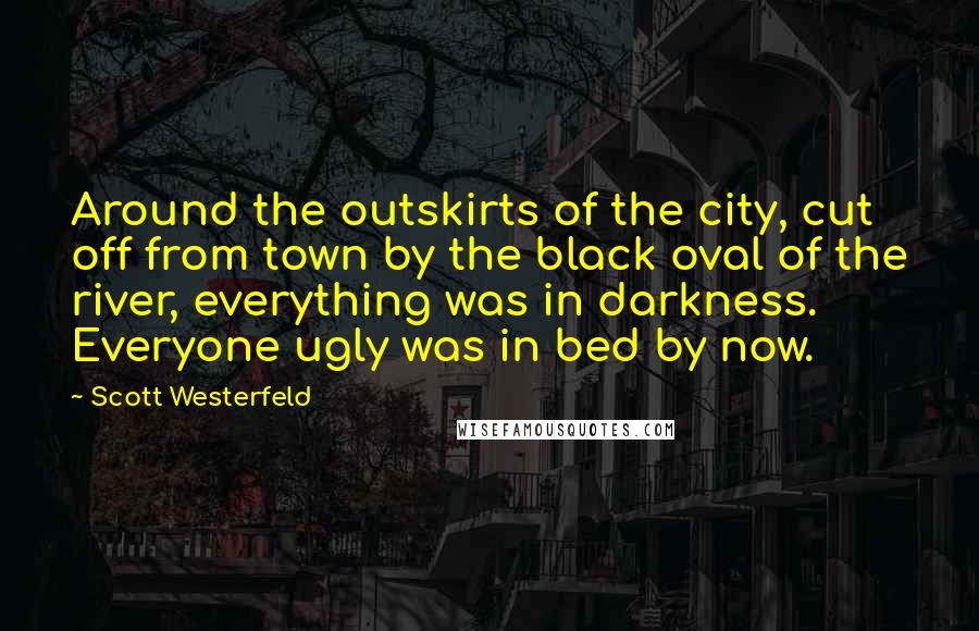 Scott Westerfeld Quotes: Around the outskirts of the city, cut off from town by the black oval of the river, everything was in darkness. Everyone ugly was in bed by now.