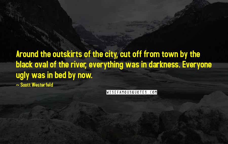 Scott Westerfeld Quotes: Around the outskirts of the city, cut off from town by the black oval of the river, everything was in darkness. Everyone ugly was in bed by now.