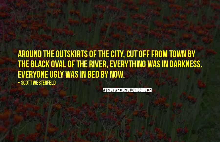 Scott Westerfeld Quotes: Around the outskirts of the city, cut off from town by the black oval of the river, everything was in darkness. Everyone ugly was in bed by now.