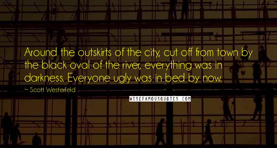 Scott Westerfeld Quotes: Around the outskirts of the city, cut off from town by the black oval of the river, everything was in darkness. Everyone ugly was in bed by now.