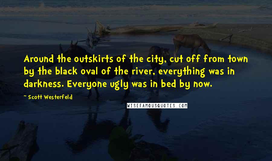 Scott Westerfeld Quotes: Around the outskirts of the city, cut off from town by the black oval of the river, everything was in darkness. Everyone ugly was in bed by now.