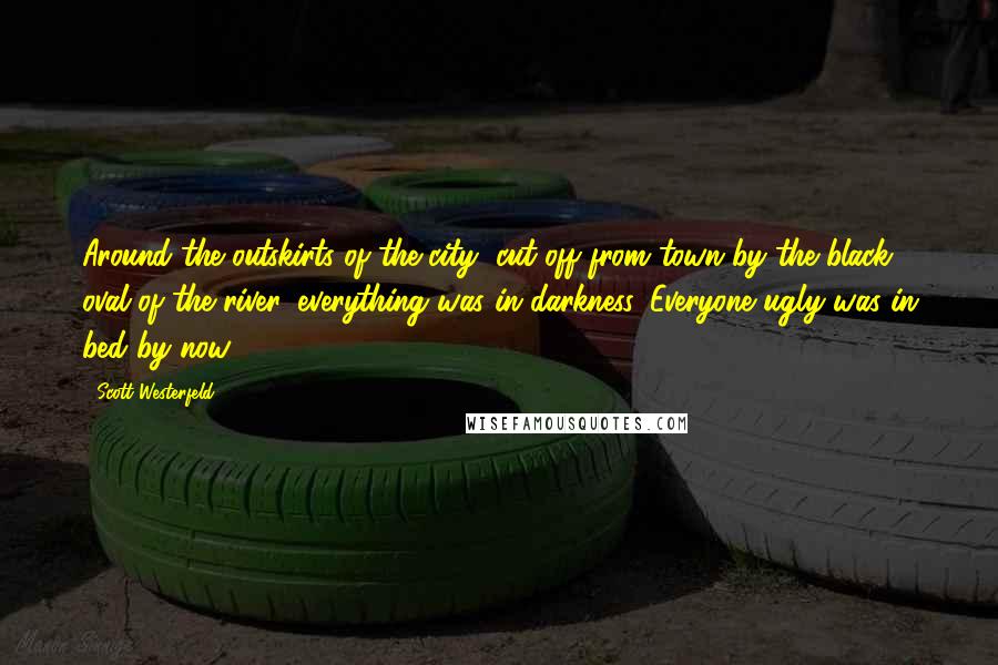 Scott Westerfeld Quotes: Around the outskirts of the city, cut off from town by the black oval of the river, everything was in darkness. Everyone ugly was in bed by now.