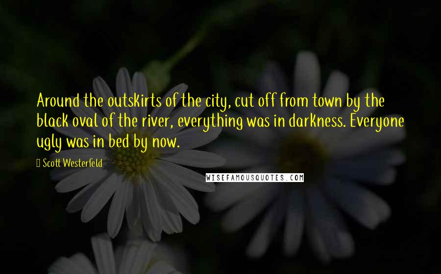 Scott Westerfeld Quotes: Around the outskirts of the city, cut off from town by the black oval of the river, everything was in darkness. Everyone ugly was in bed by now.