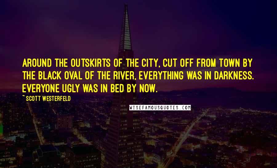 Scott Westerfeld Quotes: Around the outskirts of the city, cut off from town by the black oval of the river, everything was in darkness. Everyone ugly was in bed by now.