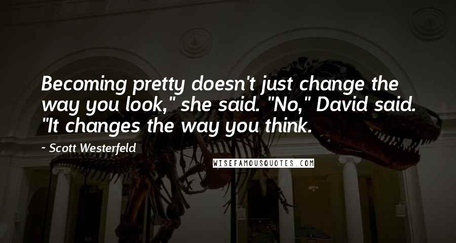 Scott Westerfeld Quotes: Becoming pretty doesn't just change the way you look," she said. "No," David said. "It changes the way you think.