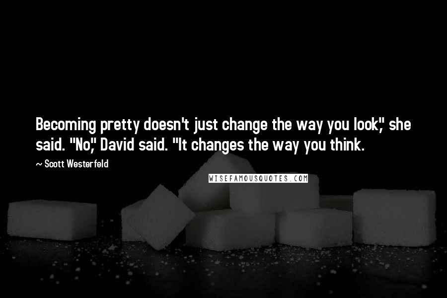 Scott Westerfeld Quotes: Becoming pretty doesn't just change the way you look," she said. "No," David said. "It changes the way you think.