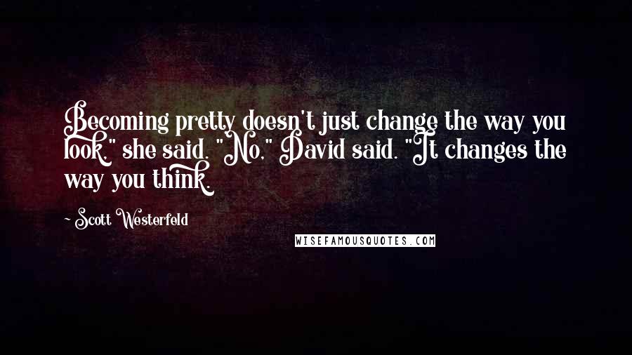 Scott Westerfeld Quotes: Becoming pretty doesn't just change the way you look," she said. "No," David said. "It changes the way you think.