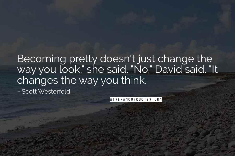 Scott Westerfeld Quotes: Becoming pretty doesn't just change the way you look," she said. "No," David said. "It changes the way you think.