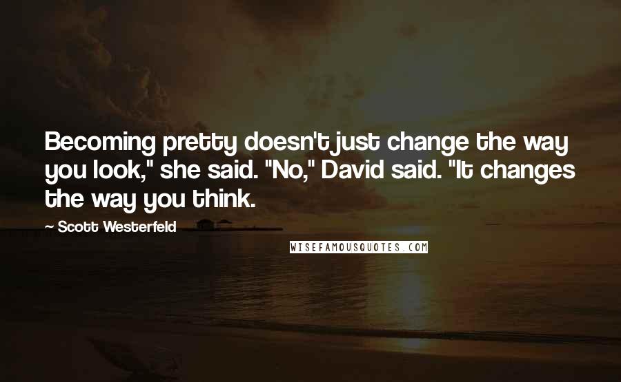 Scott Westerfeld Quotes: Becoming pretty doesn't just change the way you look," she said. "No," David said. "It changes the way you think.