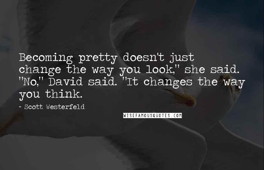 Scott Westerfeld Quotes: Becoming pretty doesn't just change the way you look," she said. "No," David said. "It changes the way you think.