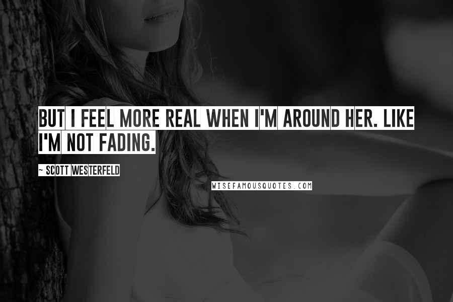 Scott Westerfeld Quotes: But I feel more real when I'm around her. Like I'm not fading.