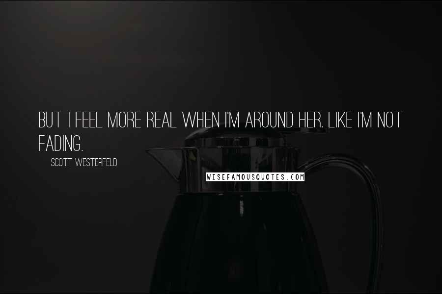 Scott Westerfeld Quotes: But I feel more real when I'm around her. Like I'm not fading.