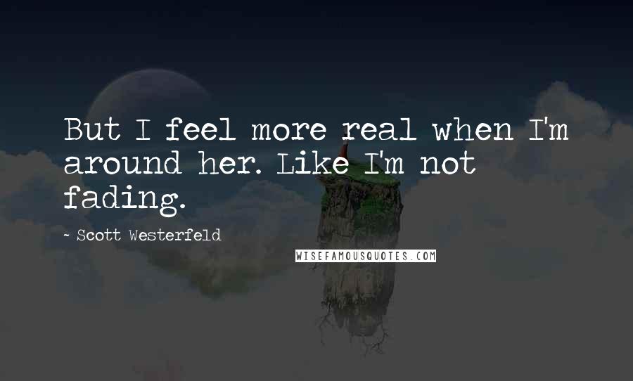 Scott Westerfeld Quotes: But I feel more real when I'm around her. Like I'm not fading.