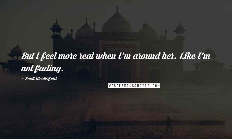 Scott Westerfeld Quotes: But I feel more real when I'm around her. Like I'm not fading.