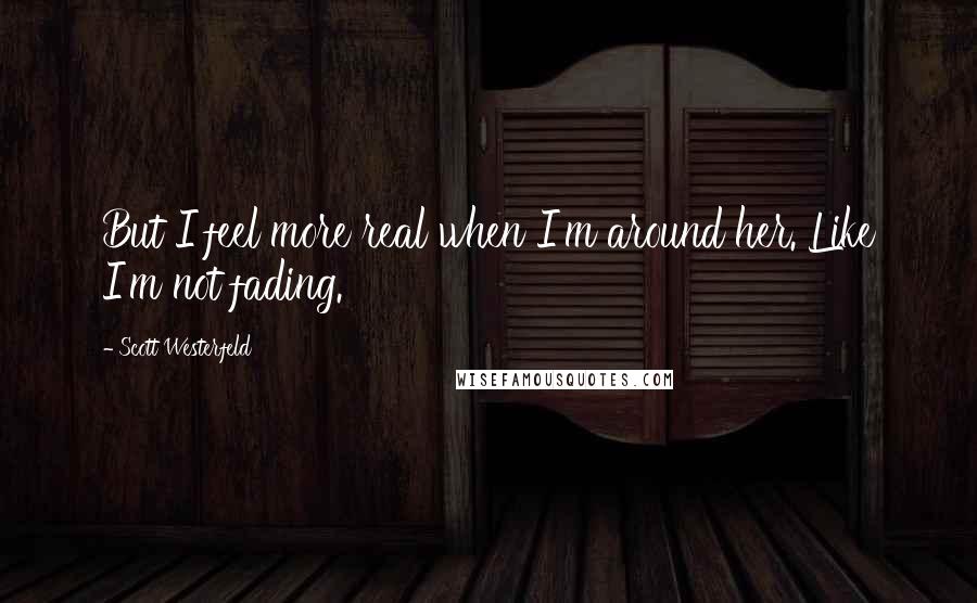 Scott Westerfeld Quotes: But I feel more real when I'm around her. Like I'm not fading.