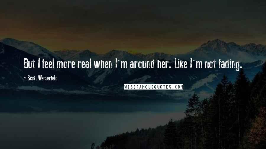 Scott Westerfeld Quotes: But I feel more real when I'm around her. Like I'm not fading.