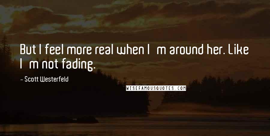 Scott Westerfeld Quotes: But I feel more real when I'm around her. Like I'm not fading.