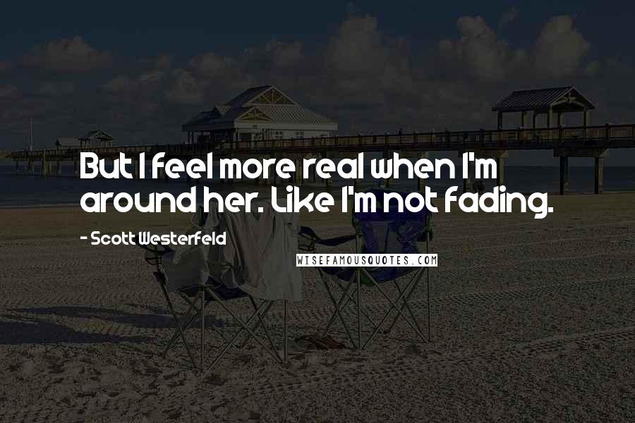 Scott Westerfeld Quotes: But I feel more real when I'm around her. Like I'm not fading.