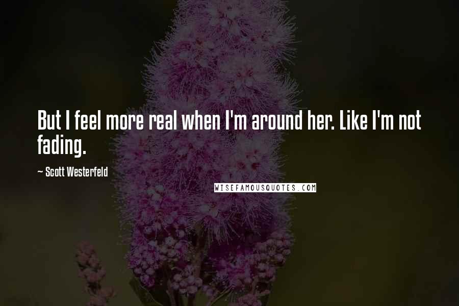 Scott Westerfeld Quotes: But I feel more real when I'm around her. Like I'm not fading.