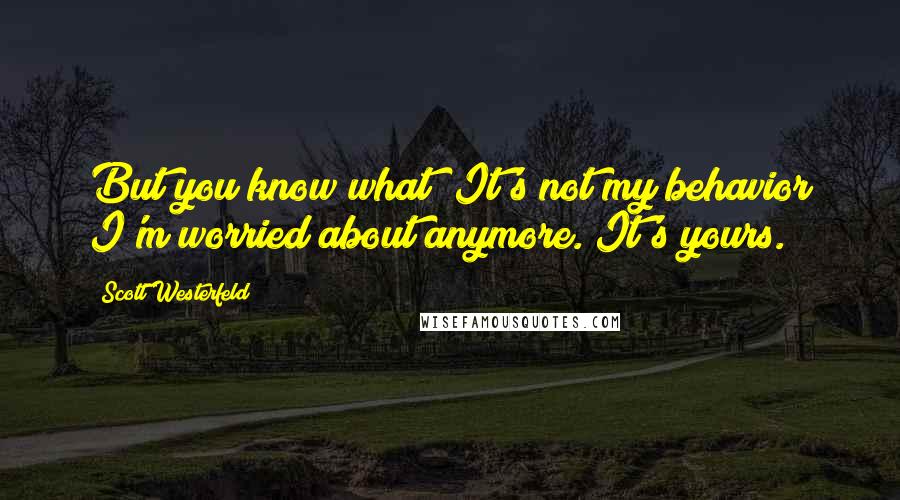 Scott Westerfeld Quotes: But you know what? It's not my behavior I'm worried about anymore. It's yours.
