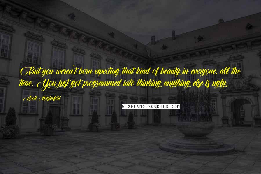 Scott Westerfeld Quotes: But you weren't born expecting that kind of beauty in everyone, all the time. You just got programmed into thinking anything else is ugly.