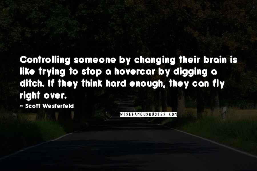 Scott Westerfeld Quotes: Controlling someone by changing their brain is like trying to stop a hovercar by digging a ditch. If they think hard enough, they can fly right over.