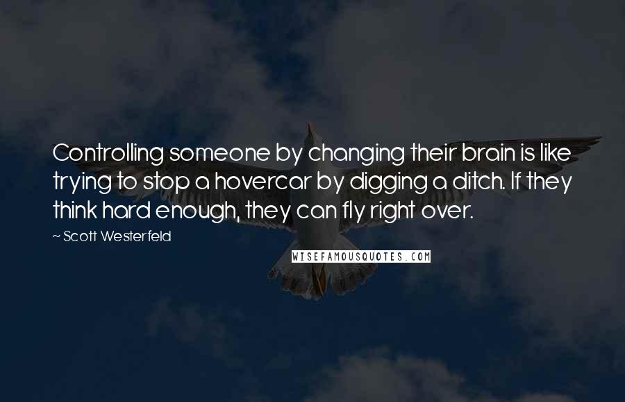 Scott Westerfeld Quotes: Controlling someone by changing their brain is like trying to stop a hovercar by digging a ditch. If they think hard enough, they can fly right over.