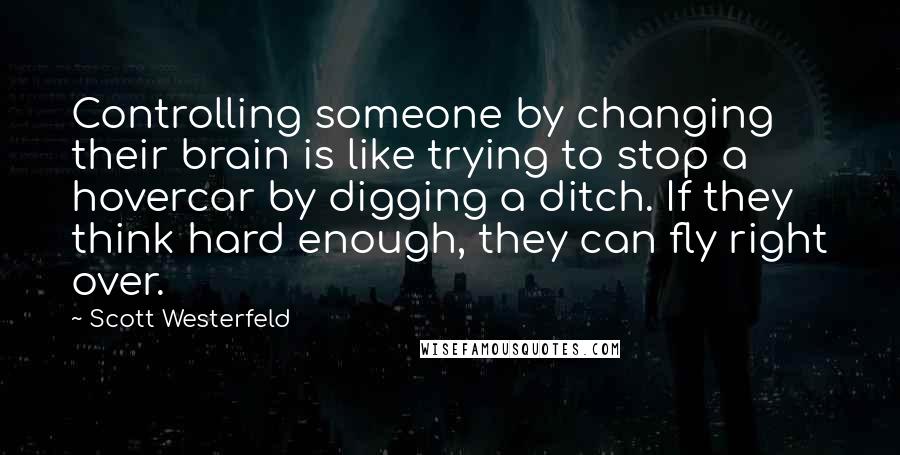 Scott Westerfeld Quotes: Controlling someone by changing their brain is like trying to stop a hovercar by digging a ditch. If they think hard enough, they can fly right over.