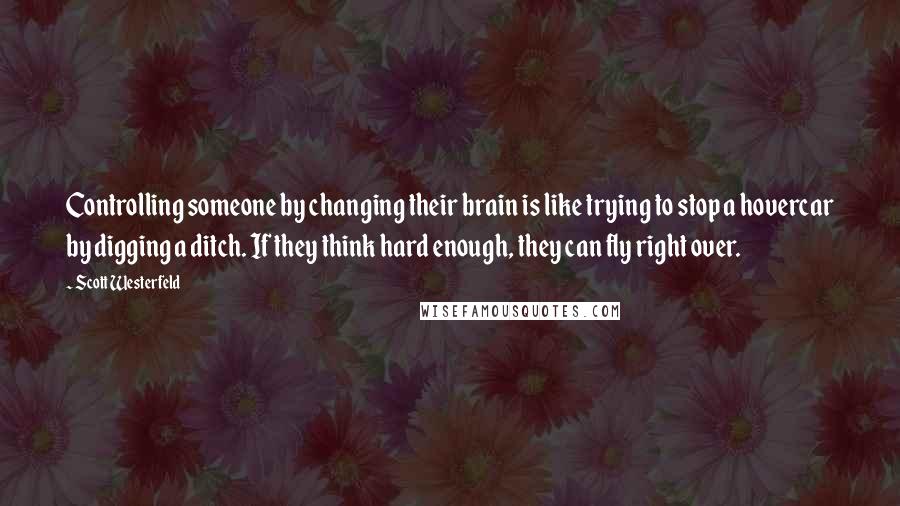 Scott Westerfeld Quotes: Controlling someone by changing their brain is like trying to stop a hovercar by digging a ditch. If they think hard enough, they can fly right over.