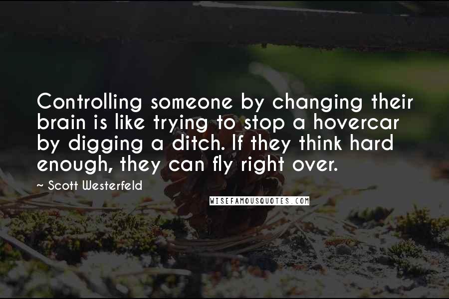 Scott Westerfeld Quotes: Controlling someone by changing their brain is like trying to stop a hovercar by digging a ditch. If they think hard enough, they can fly right over.