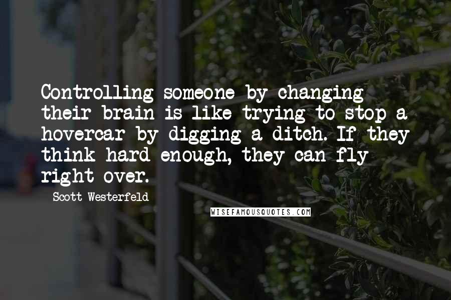 Scott Westerfeld Quotes: Controlling someone by changing their brain is like trying to stop a hovercar by digging a ditch. If they think hard enough, they can fly right over.