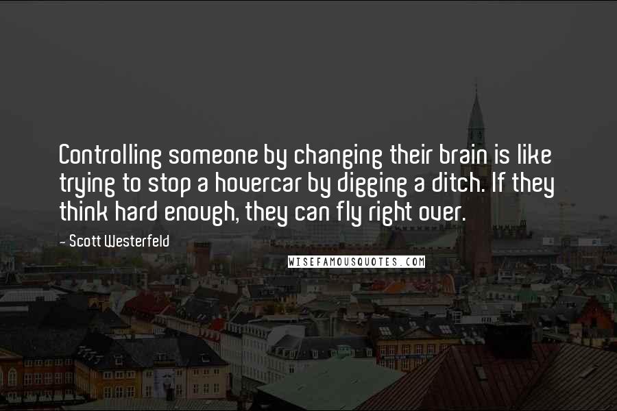 Scott Westerfeld Quotes: Controlling someone by changing their brain is like trying to stop a hovercar by digging a ditch. If they think hard enough, they can fly right over.