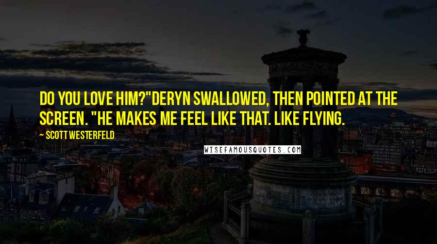 Scott Westerfeld Quotes: Do you love him?"Deryn swallowed, then pointed at the screen. "He makes me feel like that. Like flying.