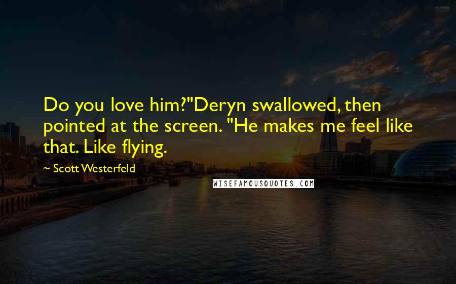 Scott Westerfeld Quotes: Do you love him?"Deryn swallowed, then pointed at the screen. "He makes me feel like that. Like flying.