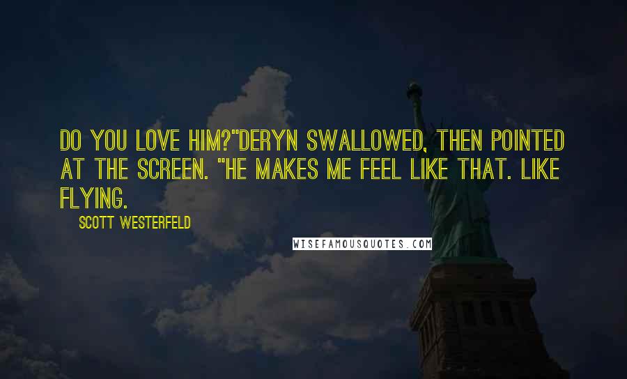 Scott Westerfeld Quotes: Do you love him?"Deryn swallowed, then pointed at the screen. "He makes me feel like that. Like flying.