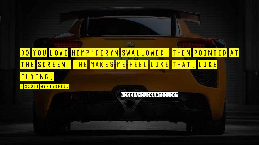 Scott Westerfeld Quotes: Do you love him?"Deryn swallowed, then pointed at the screen. "He makes me feel like that. Like flying.