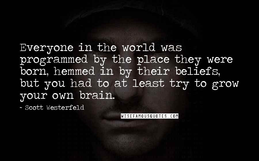 Scott Westerfeld Quotes: Everyone in the world was programmed by the place they were born, hemmed in by their beliefs, but you had to at least try to grow your own brain.