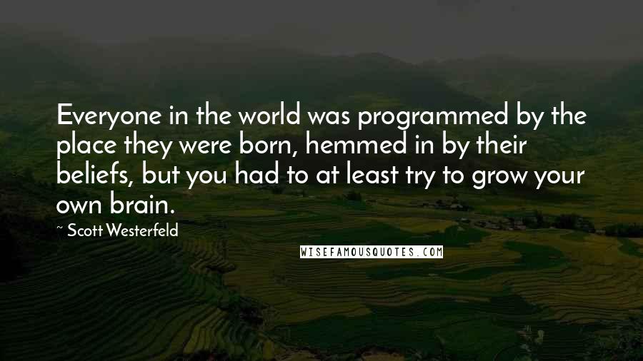 Scott Westerfeld Quotes: Everyone in the world was programmed by the place they were born, hemmed in by their beliefs, but you had to at least try to grow your own brain.