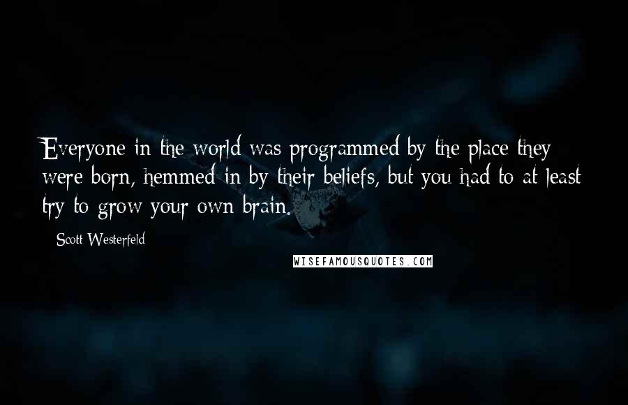 Scott Westerfeld Quotes: Everyone in the world was programmed by the place they were born, hemmed in by their beliefs, but you had to at least try to grow your own brain.