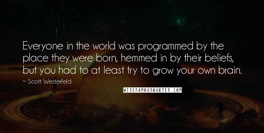 Scott Westerfeld Quotes: Everyone in the world was programmed by the place they were born, hemmed in by their beliefs, but you had to at least try to grow your own brain.