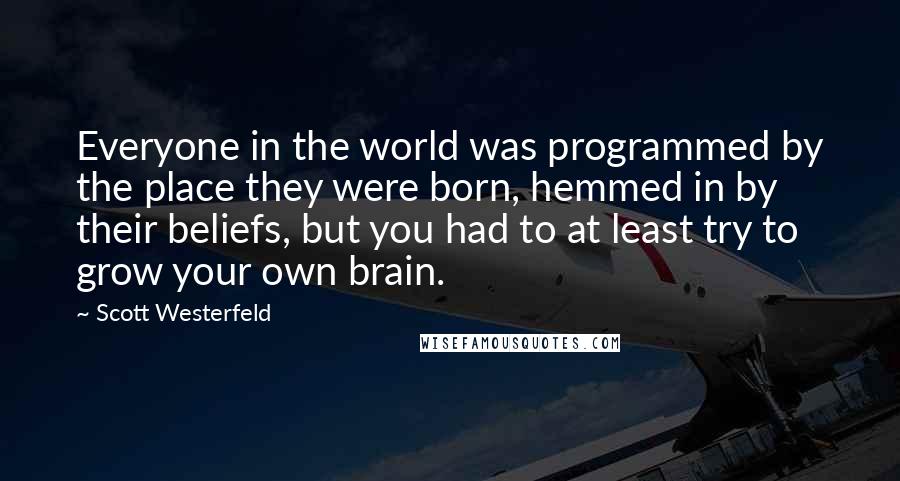 Scott Westerfeld Quotes: Everyone in the world was programmed by the place they were born, hemmed in by their beliefs, but you had to at least try to grow your own brain.