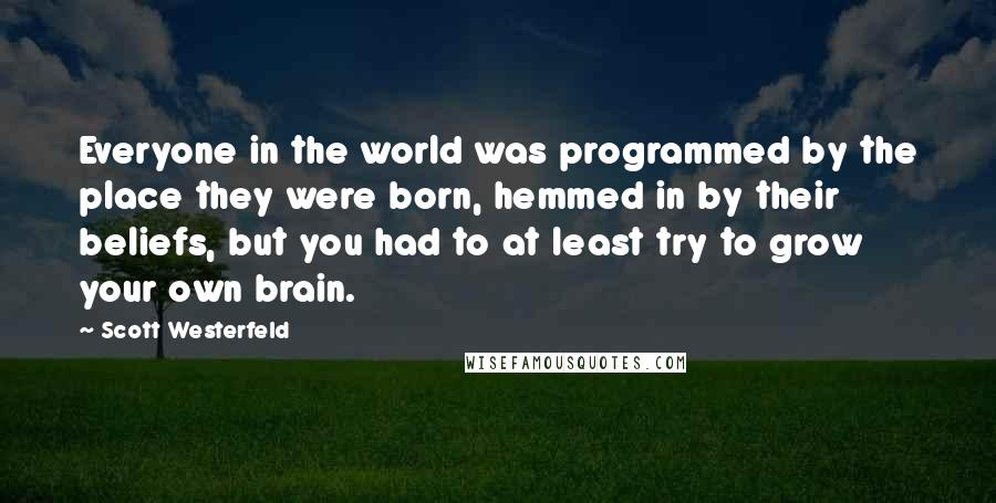 Scott Westerfeld Quotes: Everyone in the world was programmed by the place they were born, hemmed in by their beliefs, but you had to at least try to grow your own brain.