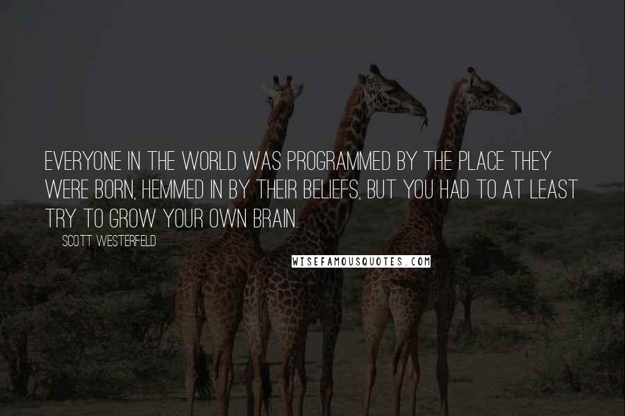 Scott Westerfeld Quotes: Everyone in the world was programmed by the place they were born, hemmed in by their beliefs, but you had to at least try to grow your own brain.